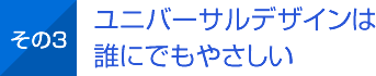 その3 ユニバーサルデザインは誰にでもやさしい