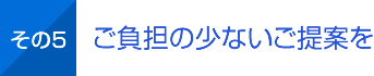 その5 ご負担の少ないご提案を